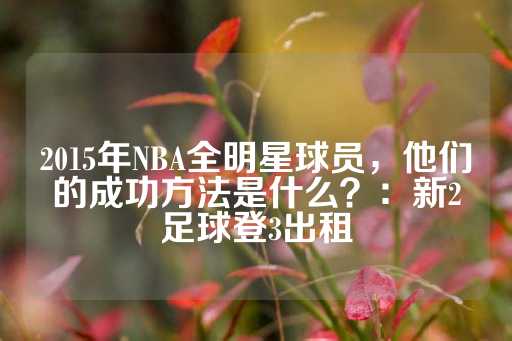 2015年NBA全明星球员，他们的成功方法是什么？：新2足球登3出租-第1张图片-皇冠信用盘出租