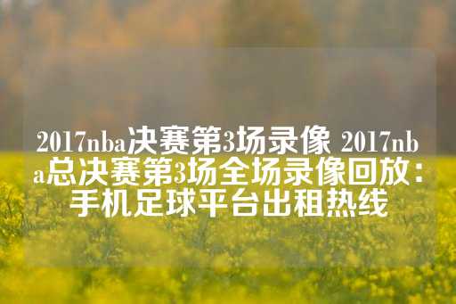 2017nba决赛第3场录像 2017nba总决赛第3场全场录像回放：手机足球平台出租热线