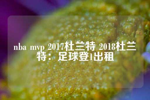 nba mvp 2017杜兰特 2018杜兰特：足球登1出租