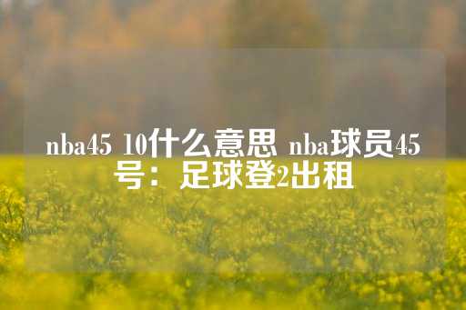 nba45 10什么意思 nba球员45号：足球登2出租-第1张图片-皇冠信用盘出租