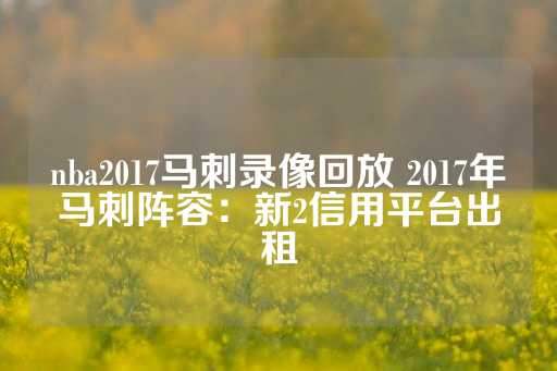 nba2017马刺录像回放 2017年马刺阵容：新2信用平台出租