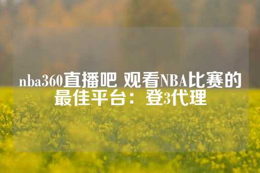 nba360直播吧 观看NBA比赛的最佳平台：登3代理