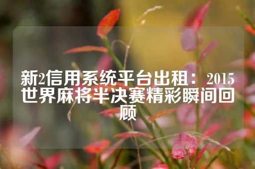 新2信用系统平台出租：2015世界麻将半决赛精彩瞬间回顾-第1张图片-皇冠信用盘出租