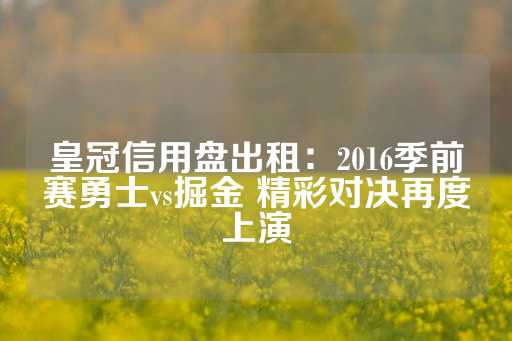 皇冠信用盘出租：2016季前赛勇士vs掘金 精彩对决再度上演