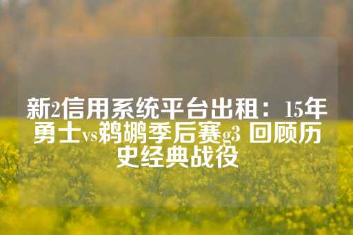 新2信用系统平台出租：15年勇士vs鹈鹕季后赛g3 回顾历史经典战役