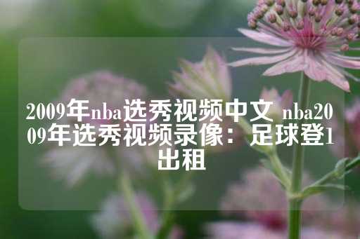 2009年nba选秀视频中文 nba2009年选秀视频录像：足球登1出租-第1张图片-皇冠信用盘出租