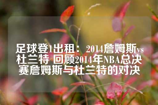 足球登1出租：2014詹姆斯vs杜兰特 回顾2014年NBA总决赛詹姆斯与杜兰特的对决