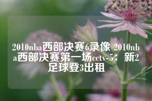 2010nba西部决赛6录像 2010nba西部决赛第一场cctv-5：新2足球登3出租-第1张图片-皇冠信用盘出租