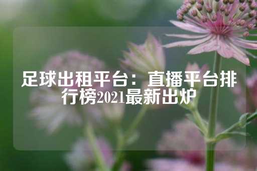 足球出租平台：直播平台排行榜2021最新出炉