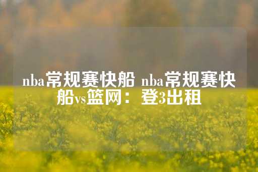 nba常规赛快船 nba常规赛快船vs篮网：登3出租