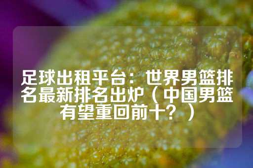 足球出租平台：世界男篮排名最新排名出炉（中国男篮有望重回前十？）